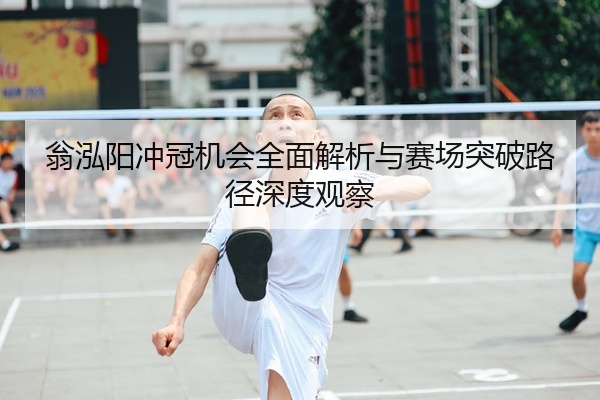 翁泓阳冲冠机会全面解析与赛场突破路径深度观察