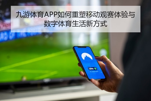 九游体育APP如何重塑移动观赛体验与数字体育生活新方式