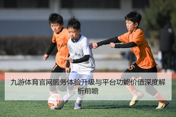 九游体育官网服务体验升级与平台功能价值深度解析前瞻