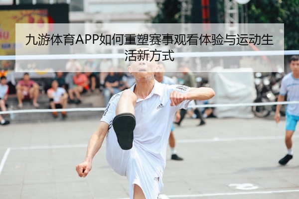 九游体育APP如何重塑赛事观看体验与运动生活新方式