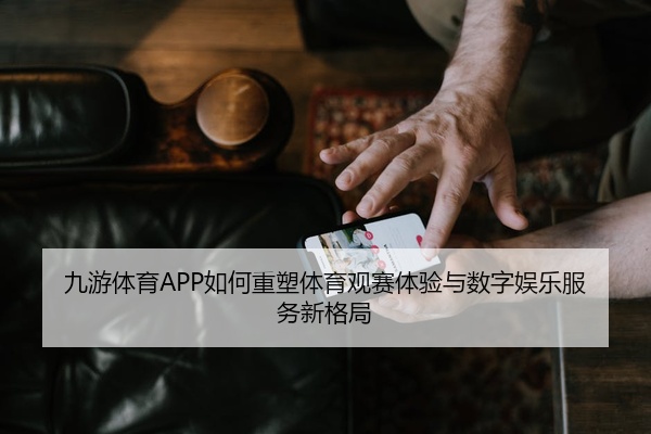 九游体育APP如何重塑体育观赛体验与数字娱乐服务新格局