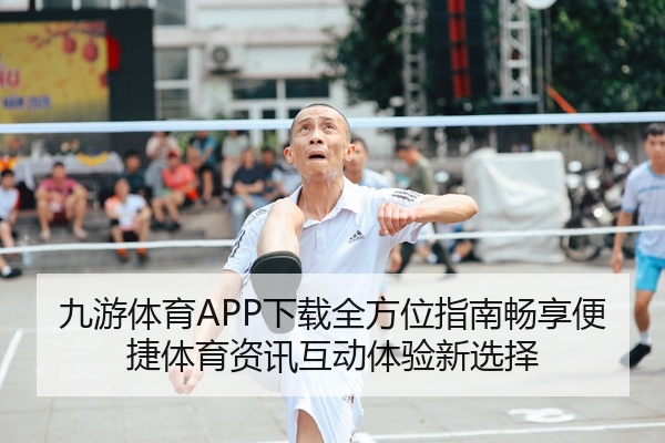 九游体育APP下载全方位指南畅享便捷体育资讯互动体验新选择